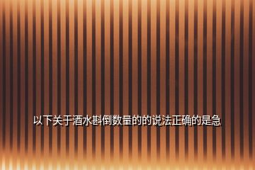 以下關(guān)于酒水斟倒數(shù)量的的說(shuō)法正確的是急