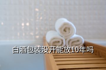 白酒包裝沒開能放10年嗎