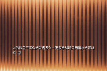 大的魷魚干怎么泡發(fā)泡多久一定要放堿嗎只用清水泡可以嗎  搜