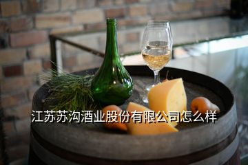 江蘇蘇溝酒業(yè)股份有限公司怎么樣