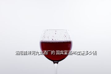 泗陽(yáng)縣洋河九龍酒廠的 國(guó)賓宴酒46度是多少錢(qián)