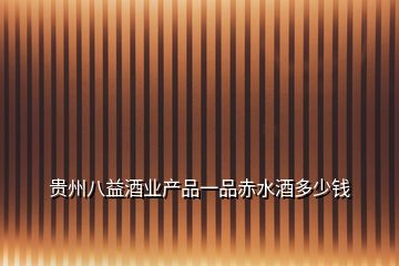 貴州八益酒業(yè)產品一品赤水酒多少錢