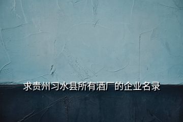 求貴州習(xí)水縣所有酒廠的企業(yè)名錄