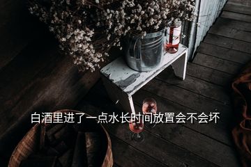 白酒里進(jìn)了一點(diǎn)水長(zhǎng)時(shí)間放置會(huì)不會(huì)壞