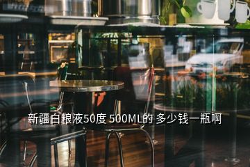 新疆白糧液50度 500ML的 多少錢一瓶啊