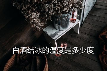 白酒結(jié)冰的溫度是多少度