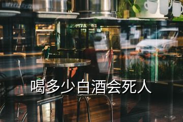 喝多少白酒會(huì)死人