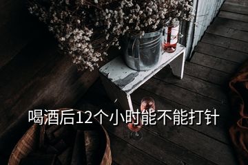 喝酒后12個小時能不能打針