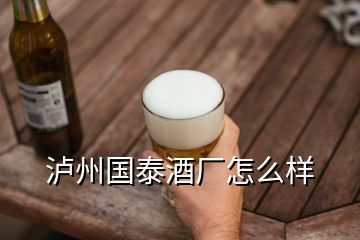 瀘州國泰酒廠怎么樣