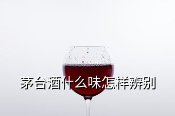 茅臺(tái)酒什么味怎樣辨別