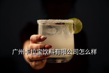 廣州卡拉寶飲料有限公司怎么樣