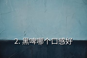 2. 黑啤哪個(gè)口感好