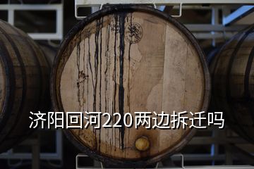濟(jì)陽(yáng)回河220兩邊拆遷嗎