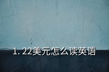 1. 22美元怎么讀英語(yǔ)