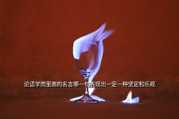 論語學而里面的名言哪一句表現(xiàn)出一定一種堅定和樂觀