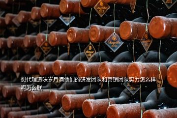 想代理道味歲月酒他們的研發(fā)團(tuán)隊(duì)和營(yíng)銷團(tuán)隊(duì)實(shí)力怎么樣呢怎么聯(lián)