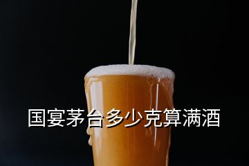 國(guó)宴茅臺(tái)多少克算滿酒