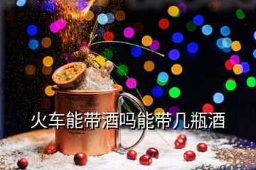 火車(chē)能帶酒嗎能帶幾瓶酒