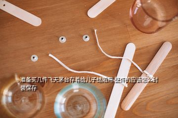 準(zhǔn)備買幾件飛天茅臺(tái)存著給兒子結(jié)婚用 整件的應(yīng)該怎么封裝保存