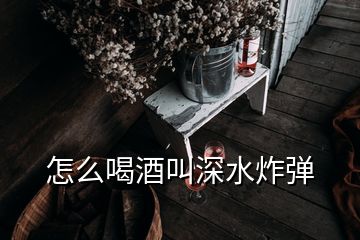 怎么喝酒叫深水炸彈