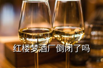 紅樓夢(mèng)酒廠倒閉了嗎