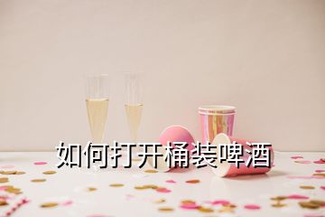 如何打開桶裝啤酒