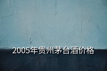 2005年貴州茅臺(tái)酒價(jià)格