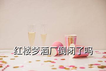 紅樓夢(mèng)酒廠倒閉了嗎