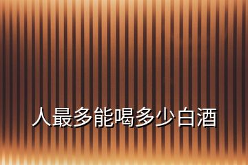 人最多能喝多少白酒