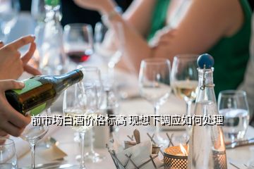 前市場白酒價格標高 現(xiàn)想下調(diào)應(yīng)如何處理