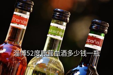 淄博52度鹿茸血酒多少錢(qián)一瓶