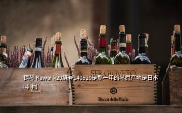 鋼琴 Kawai k20編號140510是那一年的琴原產(chǎn)地是日本嗎  問