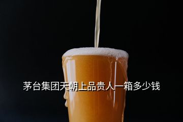 茅臺(tái)集團(tuán)天朝上品貴人一箱多少錢