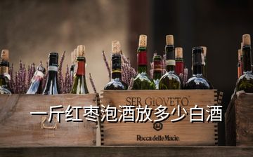 一斤紅棗泡酒放多少白酒