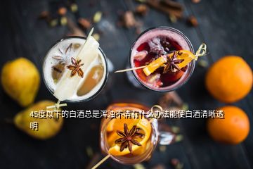 45度以下的白酒總是渾濁不清有什么辦法能使白酒清晰透明