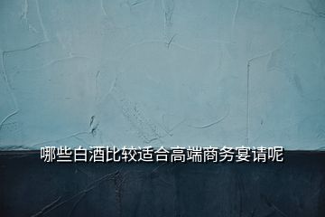 哪些白酒比較適合高端商務(wù)宴請呢