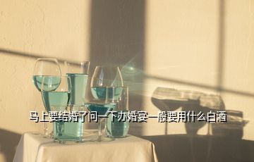 馬上要結(jié)婚了問(wèn)一下辦婚宴一般要用什么白酒