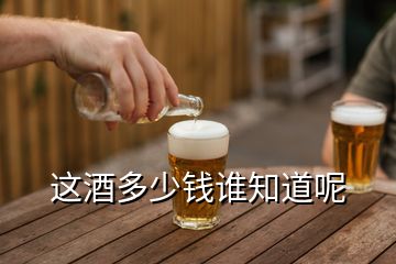 這酒多少錢(qián)誰(shuí)知道呢