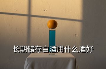 長期儲(chǔ)存白酒用什么酒好