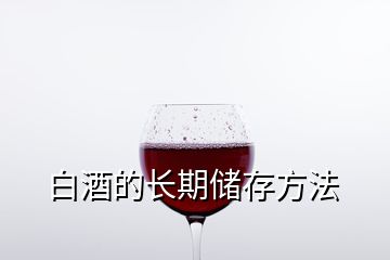 白酒的長(zhǎng)期儲(chǔ)存方法