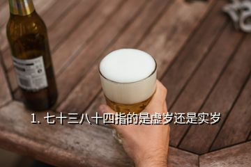 1. 七十三八十四指的是虛歲還是實歲