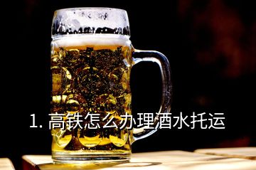 1. 高鐵怎么辦理酒水托運