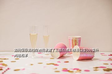 如何保存高檔白酒我家藏了三瓶白酒五糧液52度500毫升兩瓶和茅