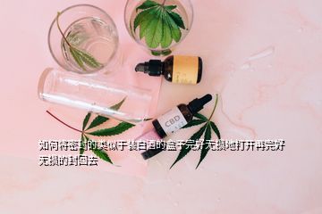 如何將密封的類似于裝白酒的盒子完好無(wú)損地打開(kāi)再完好無(wú)損的封回去