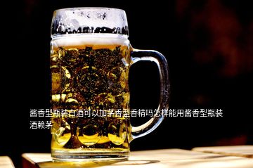 醬香型瓶裝白酒可以加茅香型香精嗎怎樣能用醬香型瓶裝酒賴茅