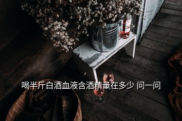 喝半斤白酒血液含酒精量在多少 問一問