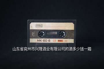 山東省兗州市興隆酒業(yè)有限公司的酒多少錢一箱