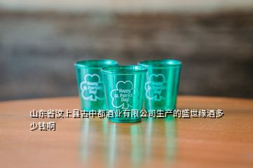 山東省汶上縣古中都酒業(yè)有限公司生產的盛世緣酒多少錢啊