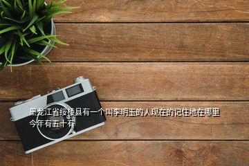 黑龍江省綏棱縣有一個(gè)叫李明玉的人現(xiàn)在的記住地在哪里今年有五十有