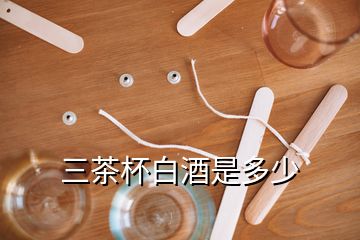 三茶杯白酒是多少